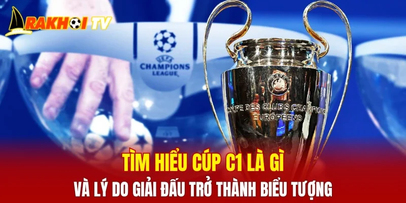 Tìm hiểu cúp C1 là gì và lý do giải đấu trở thành biểu tượng