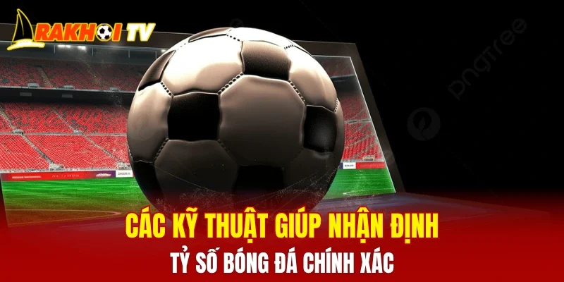 Các kỹ thuật giúp nhận định tỷ số bóng đá chính xác