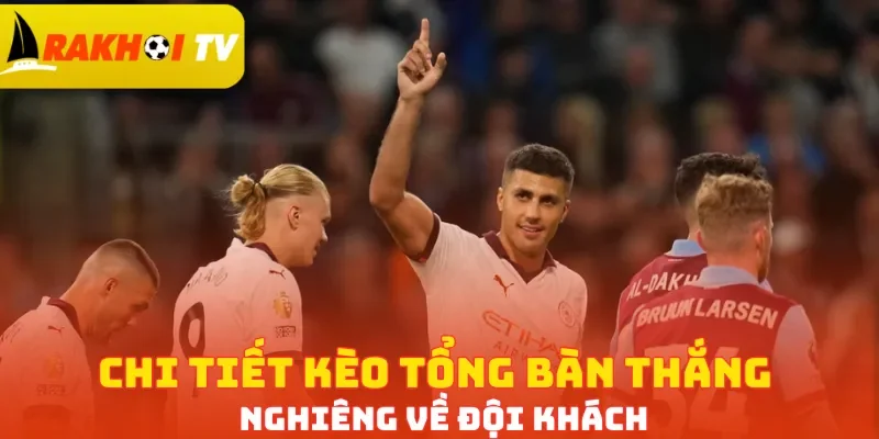 Chi tiết kèo tổng bàn thắng nghiêng về đội khách