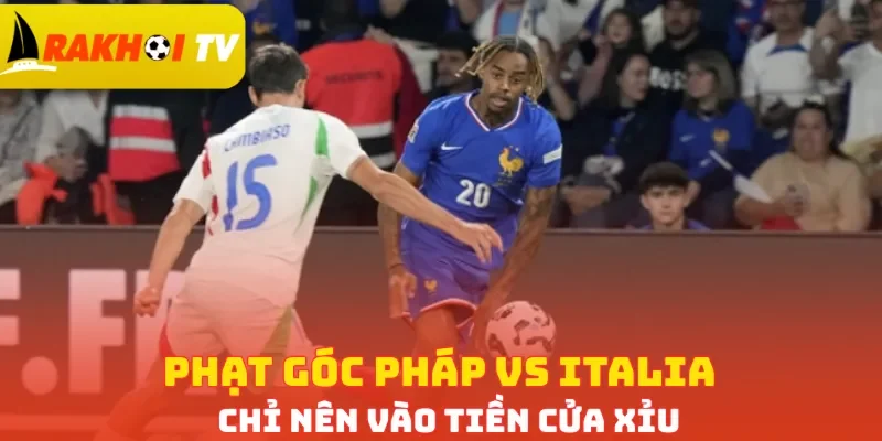 Phạt góc Pháp vs Italia chỉ nên vào tiền cửa Xỉu